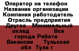 Оператор на телефон › Название организации ­ Компания-работодатель › Отрасль предприятия ­ Другое › Минимальный оклад ­ 16 000 - Все города Работа » Вакансии   . Тульская обл.,Тула г.